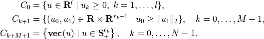 \newcommand{\reals}{{\mbox{\bf R}}}
\newcommand{\svec}{\mathop{\mathbf{vec}}}
\newcommand{\symm}{{\mbox{\bf S}}}
\begin{split}
C_0 &= \{ u \in \reals^l \;| \; u_k \geq 0, \; k=1, \ldots,l\}, \\
C_{k+1} &= \{ (u_0, u_1) \in \reals \times \reals^{r_{k}-1} \; | \;
u_0 \geq \|u_1\|_2 \}, \quad k=0,\ldots, M-1, \\
C_{k+M+1} &= \left\{ \svec(u) \; | \;
u \in \symm^{t_k}_+ \right\}, \quad k=0,\ldots,N-1.
\end{split}