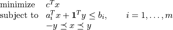 \newcommand{\ones}{{\bf 1}}
\begin{array}{ll}
\mbox{minimize} & c^Tx \\
\mbox{subject to} & a_i^Tx + \ones^Ty \leq b_i,
\qquad i=1,\ldots,m \\
& -y \preceq x \preceq y
\end{array}