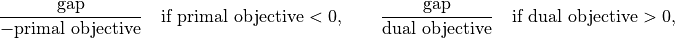 \frac{\mbox{gap}}{-\mbox{primal objective}}
\quad \mbox{if\ } \mbox{primal objective} < 0, \qquad
\frac{\mbox{gap}}{\mbox{dual objective}}
\quad \mbox{if\ } \mbox{dual objective} > 0,
