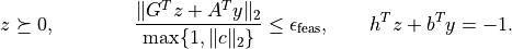 z \succeq 0, \qquad \qquad
\frac{\|G^Tz +A^Ty\|_2}{\max\{1, \|c\|_2\}} \leq
\epsilon_\mathrm{feas}, \qquad
h^Tz +b^Ty = -1.