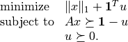 \newcommand{\ones}{{\bf 1}}
\begin{array}{ll}
\mbox{minimize} & \|x\|_1 + \ones^Tu \\
\mbox{subject to} & Ax \succeq \ones -u \\
& u \succeq 0.
\end{array}