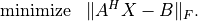 \begin{array}{ll}
\mbox{minimize} & \|A^HX-B\|_F.
\end{array}