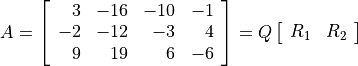 A = \left[ \begin{array}{rrrr}
    3 & -16 & -10 & -1 \\
   -2 & -12 &  -3 &  4 \\
    9 &  19 &   6 & -6
    \end{array}\right]
  = Q \left[\begin{array}{cc} R_1 & R_2 \end{array}\right]
