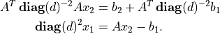 \newcommand{\diag}{\mathop{\bf diag}}
\begin{split}
A^T \diag(d)^{-2}A x_2 & = b_2 + A^T \diag(d)^{-2} b_1 \\
\diag(d)^2 x_1 & = Ax_2 - b_1.
\end{split}