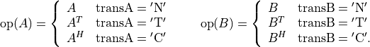 \newcommand{\op}{\mathop{\mathrm{op}}}
\op(A) = \left\{ \begin{array}{ll}
A & \mathrm{transA} = \mathrm{'N'} \\
A^T & \mathrm{transA} = \mathrm{'T'} \\
A^H & \mathrm{transA} = \mathrm{'C'} \end{array} \right.
\qquad
\op(B) = \left\{ \begin{array}{ll}
B & \mathrm{transB} = \mathrm{'N'} \\
B^T & \mathrm{transB} = \mathrm{'T'} \\
B^H & \mathrm{transB} = \mathrm{'C'}. \end{array} \right.