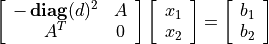 \newcommand{\diag}{\mathop{\bf diag}}
\left[ \begin{array}{cc}
    -\diag(d)^2  & A \\ A^T  & 0
\end{array} \right]
\left[ \begin{array}{c} x_1 \\ x_2 \end{array} \right]
=
\left[ \begin{array}{c} b_1 \\ b_2 \end{array} \right]