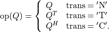 \newcommand{\op}{\mathop{\mathrm{op}}}
\op(Q) = \left\{ \begin{array}{ll}
Q & \mathrm{trans} = \mathrm{'N'} \\
Q^T & \mathrm{trans} = \mathrm{'T'} \\
Q^H & \mathrm{trans} = \mathrm{'C'}.
\end{array}\right.