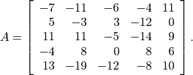 A = \left[\begin{array}{rrrrr}
    -7 &  -11 & -6  & -4 &  11 \\
     5 &  -3  &  3  & -12 & 0 \\
    11 &  11  & -5  & -14 & 9 \\
    -4 &   8  &  0  &  8 &  6 \\
    13 & -19  & -12 & -8 & 10
    \end{array}\right].