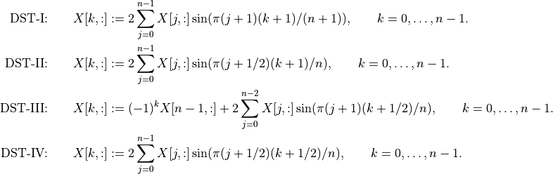 \mbox{DST-I:} \qquad
    X[k,:] & :=
        2 \sum_{j=0}^{n-1} X[j,:] \sin(\pi(j+1)(k+1)/(n+1)),
        \qquad k=0,\ldots,n-1.\\
\mbox{DST-II:} \qquad
    X[k,:] & := 2 \sum_{j=0}^{n-1} X[j,:] \sin(\pi(j+1/2)(k+1)/n),
        \qquad k=0,\ldots,n-1.\\
\mbox{DST-III:} \qquad
    X[k,:] & := (-1)^k X[n-1,:] + 2 \sum_{j=0}^{n-2}
        X[j,:] \sin(\pi(j+1)(k+1/2)/n), \qquad k=0,\ldots,n-1. \\
\mbox{DST-IV:} \qquad
    X[k,:] & :=
        2 \sum_{j=0}^{n-1} X[j,:] \sin(\pi (j+1/2)(k+1/2)/n),
        \qquad k=0,\ldots,n-1.