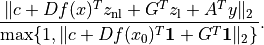 \newcommand{\ones}{{\bf 1}}
\frac
{ \| c + Df(x)^Tz_\mathrm{nl} + G^Tz_\mathrm{l} + A^T y \|_2}
{ \max\{ 1, \| c + Df(x_0)^T\ones + G^T\ones \|_2 \} }.